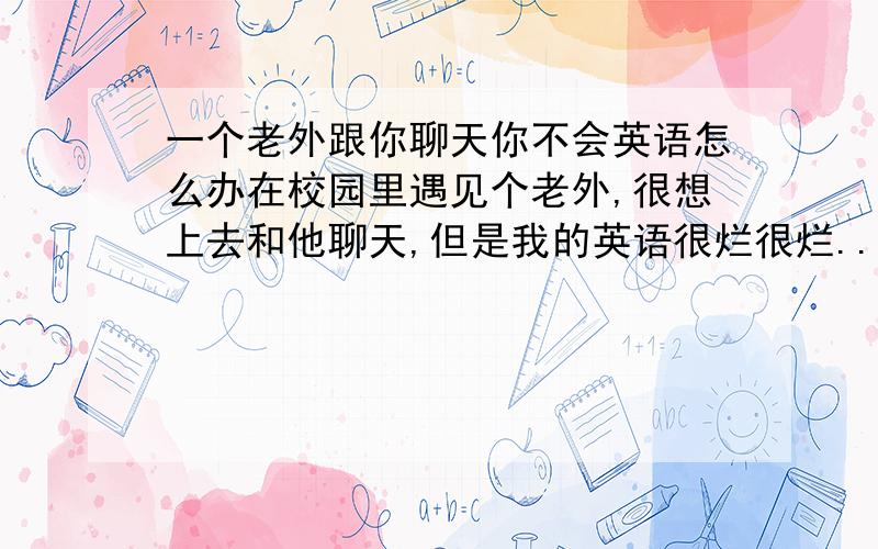 一个老外跟你聊天你不会英语怎么办在校园里遇见个老外,很想上去和他聊天,但是我的英语很烂很烂...各位有没有什么办法可以让我和老外正常沟通?