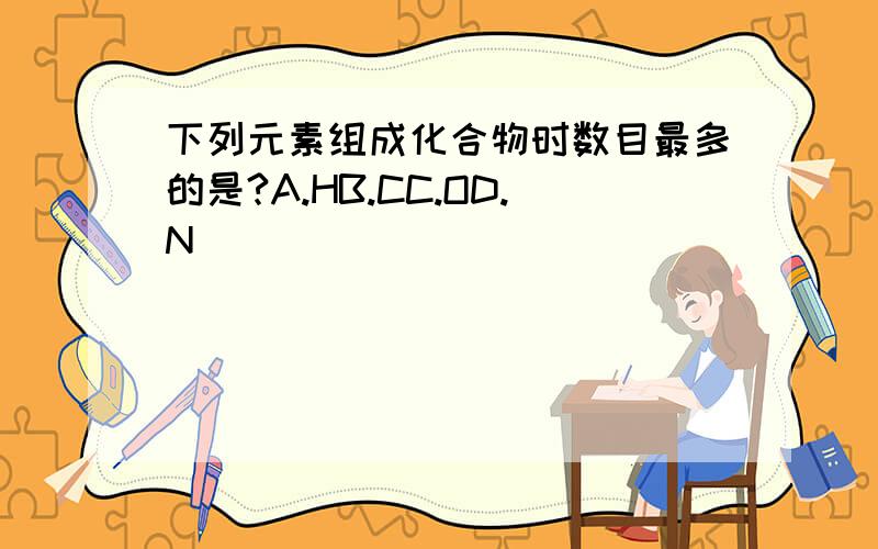 下列元素组成化合物时数目最多的是?A.HB.CC.OD.N