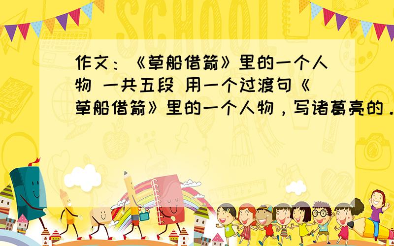 作文：《草船借箭》里的一个人物 一共五段 用一个过渡句《草船借箭》里的一个人物，写诸葛亮的。一共写五段，在这篇作文里用一个过渡句。