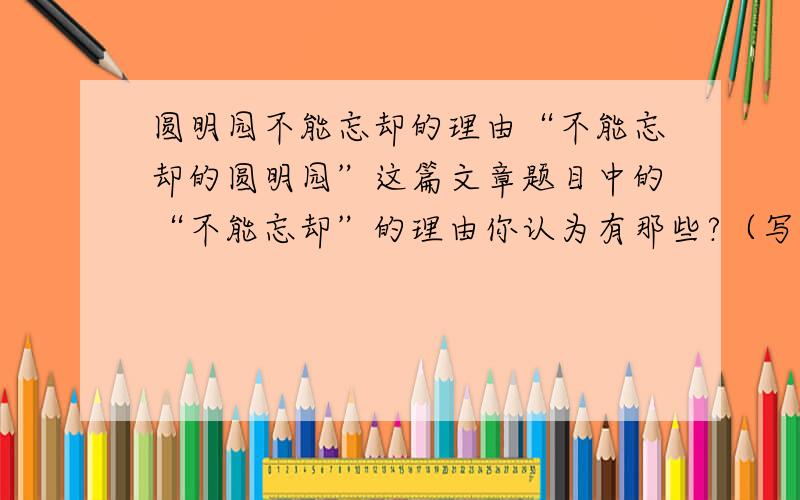 圆明园不能忘却的理由“不能忘却的圆明园”这篇文章题目中的“不能忘却”的理由你认为有那些?（写出三条）急!五分钟内答出来加10悬赏