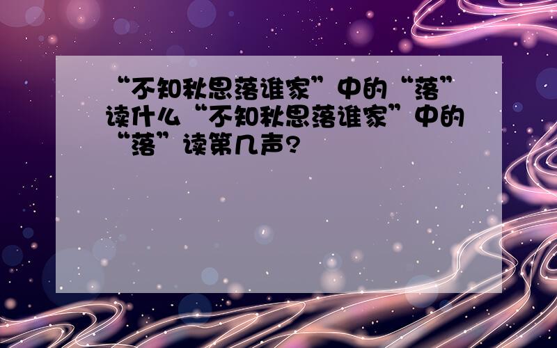 “不知秋思落谁家”中的“落”读什么“不知秋思落谁家”中的“落”读第几声?