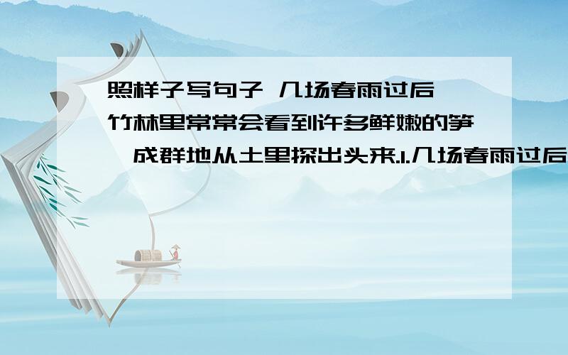 照样子写句子 几场春雨过后,竹林里常常会看到许多鲜嫩的笋,成群地从土里探出头来.1.几场春雨过后,竹林里常常会看到许多鲜嫩的笋,成群地从土里探出头来.（用成群地从土里探出头来造句