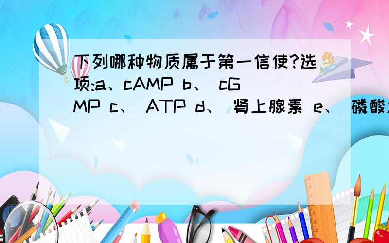 下列哪种物质属于第一信使?选项:a、cAMP b、 cGMP c、 ATP d、 肾上腺素 e、 磷酸肌醇