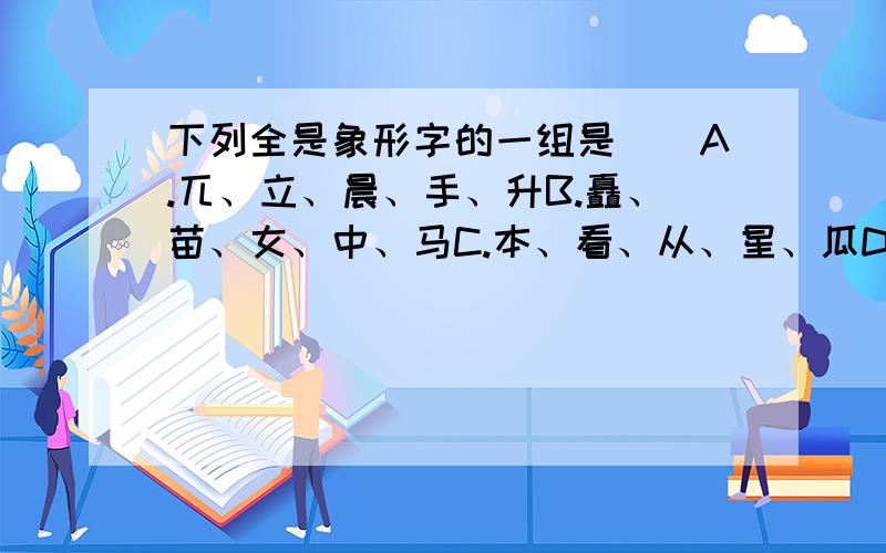 下列全是象形字的一组是（）A.兀、立、晨、手、升B.矗、苗、女、中、马C.本、看、从、星、瓜D.虎、水、鸟、鼠、舞