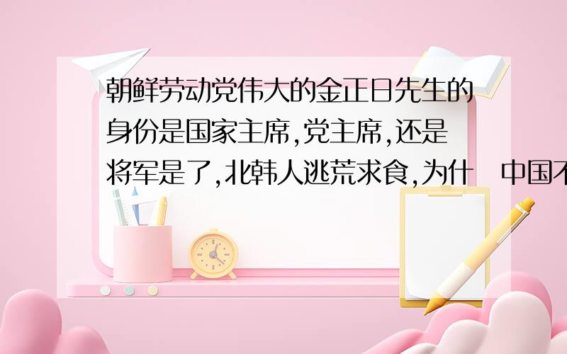 朝鲜劳动党伟大的金正日先生的身份是国家主席,党主席,还是将军是了,北韩人逃荒求食,为什麼中国不肯收容因为不同的书对他敬称不同