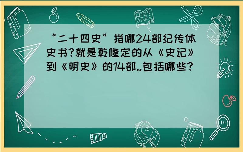 “二十四史”指哪24部纪传体史书?就是乾隆定的从《史记》到《明史》的14部..包括哪些?