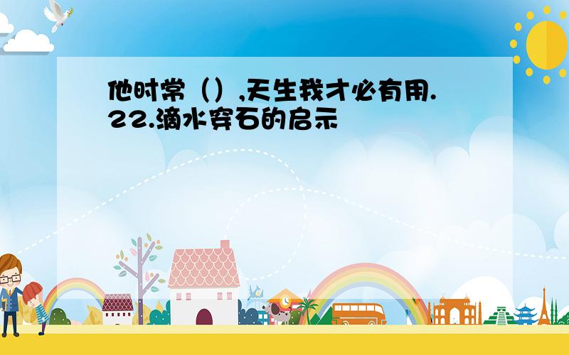 他时常（）,天生我才必有用.22.滴水穿石的启示