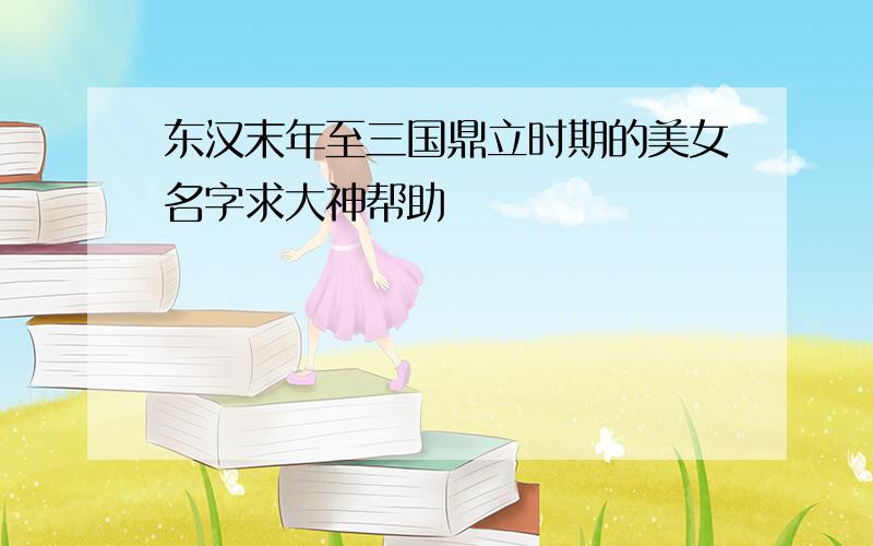 东汉末年至三国鼎立时期的美女名字求大神帮助