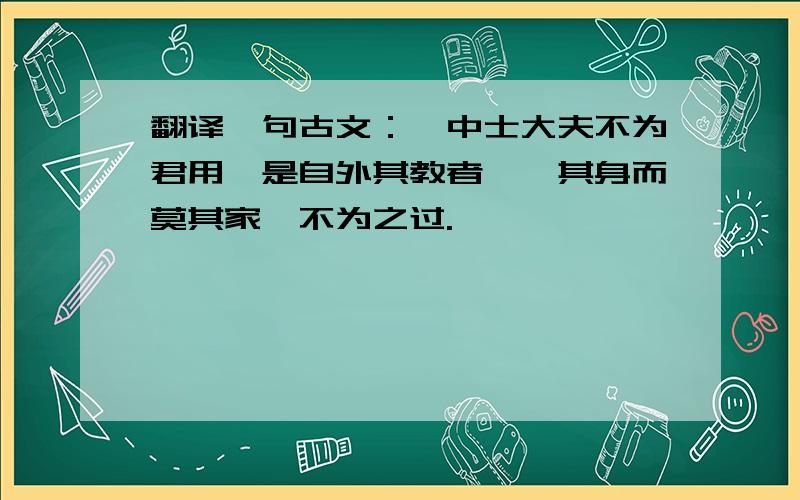 翻译一句古文：寰中士大夫不为君用,是自外其教者,诛其身而莫其家,不为之过.