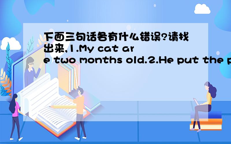 下面三句话各有什么错误?请找出来,1.My cat are two months old.2.He put the plant in the soil.3.Do she know how to make it?