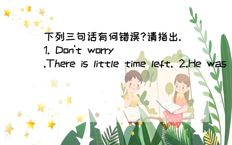 下列三句话有何错误?请指出.1. Don't worry.There is little time left. 2.He was died in a car accident.3.Look!His clothes are on a fire.