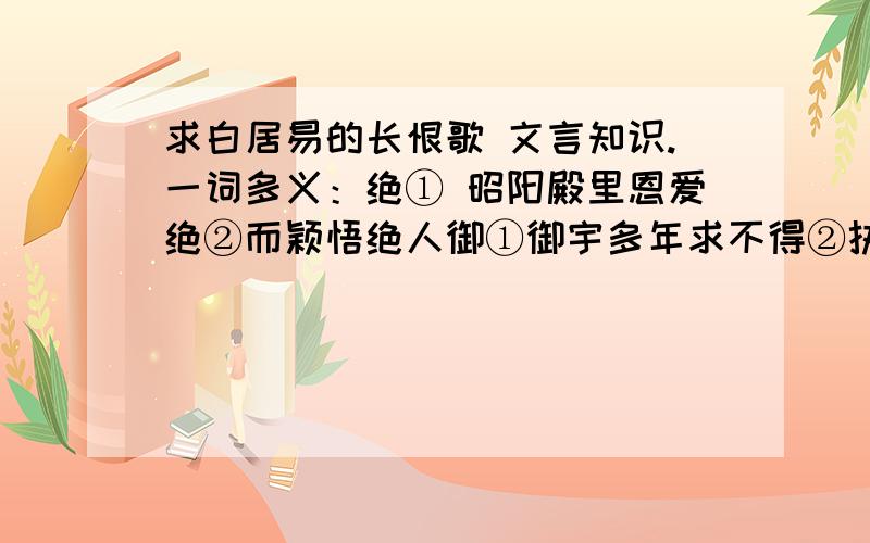 求白居易的长恨歌 文言知识.一词多义：绝① 昭阳殿里恩爱绝②而颖悟绝人御①御宇多年求不得②执御乎?执射乎使①闻道汉家天子使②使人遗照王书③使不辱于诸侯词类活用：1 宛转蛾眉马