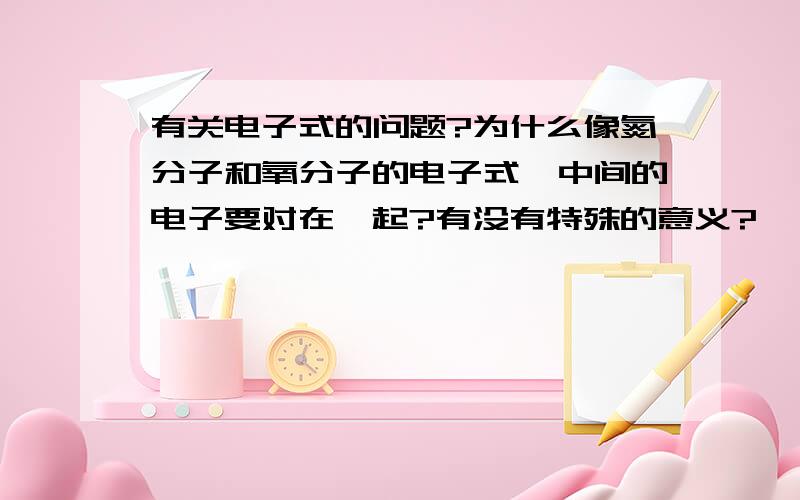 有关电子式的问题?为什么像氮分子和氧分子的电子式,中间的电子要对在一起?有没有特殊的意义?