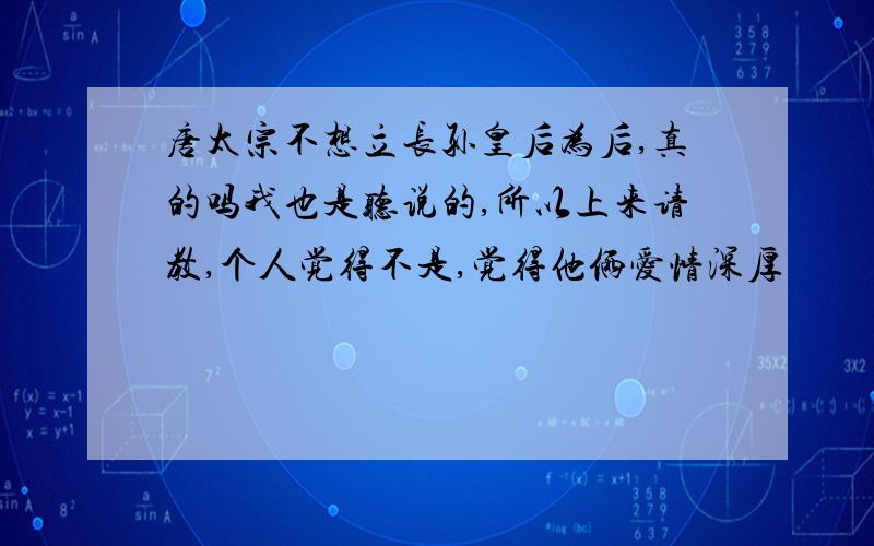 唐太宗不想立长孙皇后为后,真的吗我也是听说的,所以上来请教,个人觉得不是,觉得他俩爱情深厚