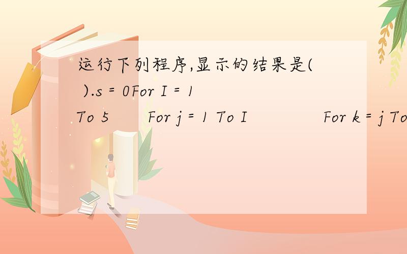 运行下列程序,显示的结果是( ).s＝0For I＝1 To 5　　For j＝1 To I　　　　For k＝j To 4　　　　　　s＝s＋1　　　　Next k　　Next jNext IMsgBox s请把计算过程写出来,