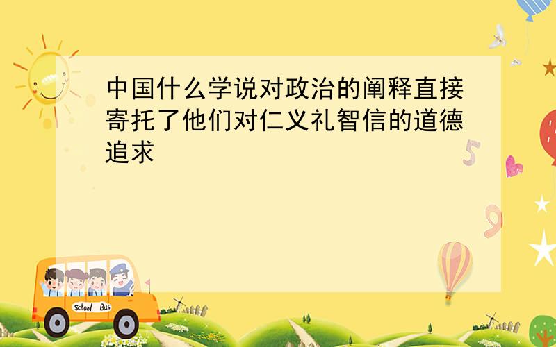 中国什么学说对政治的阐释直接寄托了他们对仁义礼智信的道德追求