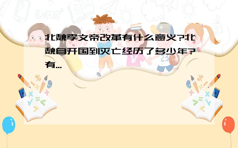 北魏孝文帝改革有什么意义?北魏自开国到灭亡经历了多少年?有...