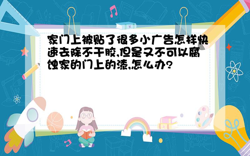 家门上被贴了很多小广告怎样快速去除不干胶,但是又不可以腐蚀家的门上的漆,怎么办?