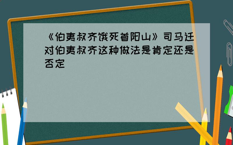 《伯夷叔齐饿死首阳山》司马迁对伯夷叔齐这种做法是肯定还是否定