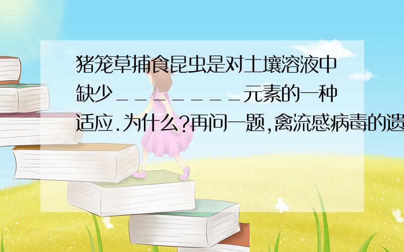 猪笼草捕食昆虫是对土壤溶液中缺少_______元素的一种适应.为什么?再问一题,禽流感病毒的遗传物质是RNA,如果禽流感病毒的组成物质在某些酶的作用下彻底水解,可以得到的水解产物主要有（