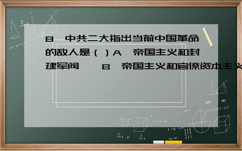 8、中共二大指出当前中国革命的敌人是（）A、帝国主义和封建军阀    B、帝国主义和官僚资本主义C、帝国主义和民族资本主义    D、官僚资本主义和封建地主