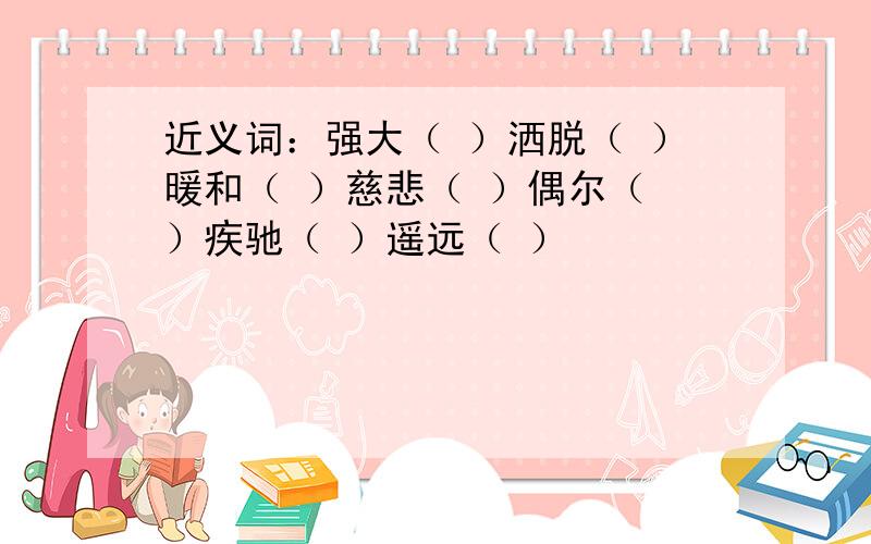 近义词：强大（ ）洒脱（ ）暖和（ ）慈悲（ ）偶尔（ ）疾驰（ ）遥远（ ）