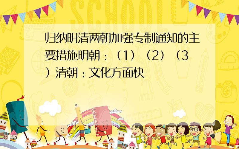 归纳明清两朝加强专制通知的主要措施明朝：（1）（2）（3）清朝：文化方面快