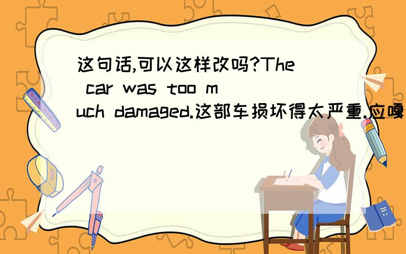 这句话,可以这样改吗?The car was too much damaged.这部车损坏得太严重.应嘎可以 把too much 放在句子末尾,或是用seriously来表示的话,是不是放在was后面?seriously前还能不加very修饰