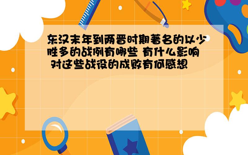 东汉末年到两晋时期著名的以少胜多的战例有哪些 有什么影响 对这些战役的成败有何感想