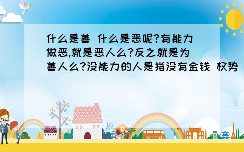 什么是善 什么是恶呢?有能力做恶,就是恶人么?反之就是为善人么?没能力的人是指没有金钱 权势 才可能为善~