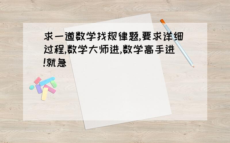 求一道数学找规律题,要求详细过程,数学大师进,数学高手进!就急