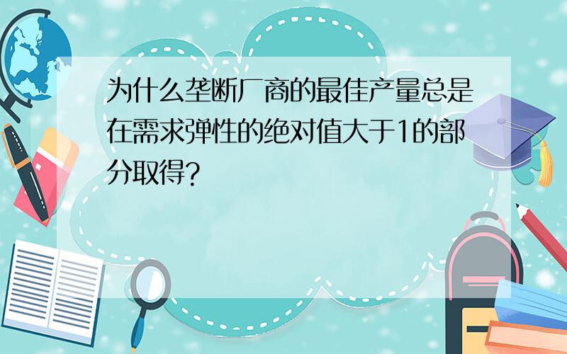 为什么垄断厂商的最佳产量总是在需求弹性的绝对值大于1的部分取得?