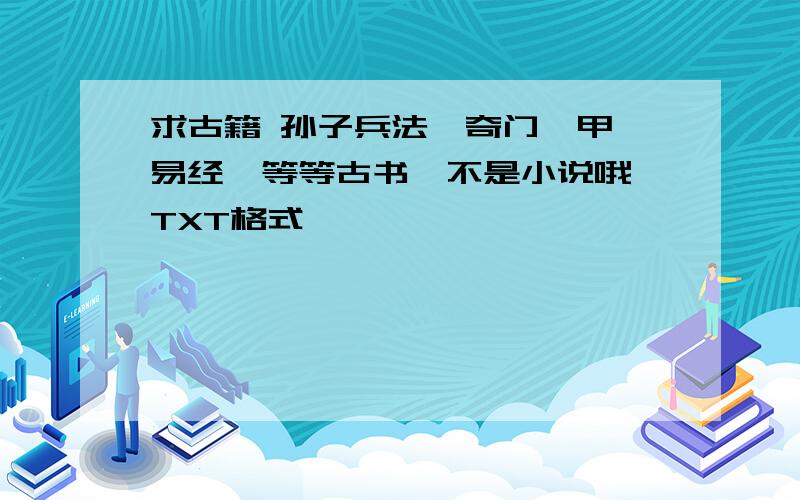 求古籍 孙子兵法、奇门遁甲、易经、等等古书,不是小说哦,TXT格式