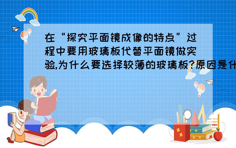 在“探究平面镜成像的特点”过程中要用玻璃板代替平面镜做实验,为什么要选择较薄的玻璃板?原因是什么?