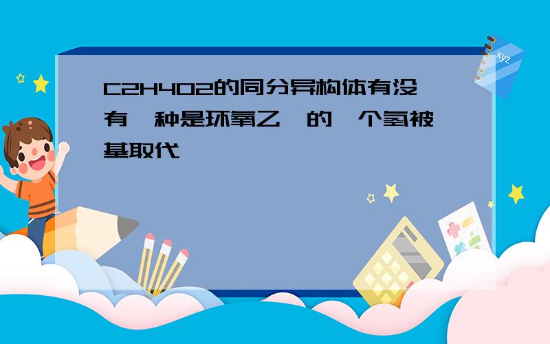 C2H4O2的同分异构体有没有一种是环氧乙烷的一个氢被羟基取代