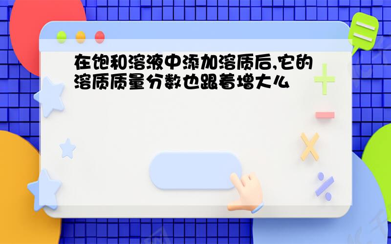 在饱和溶液中添加溶质后,它的溶质质量分数也跟着增大么