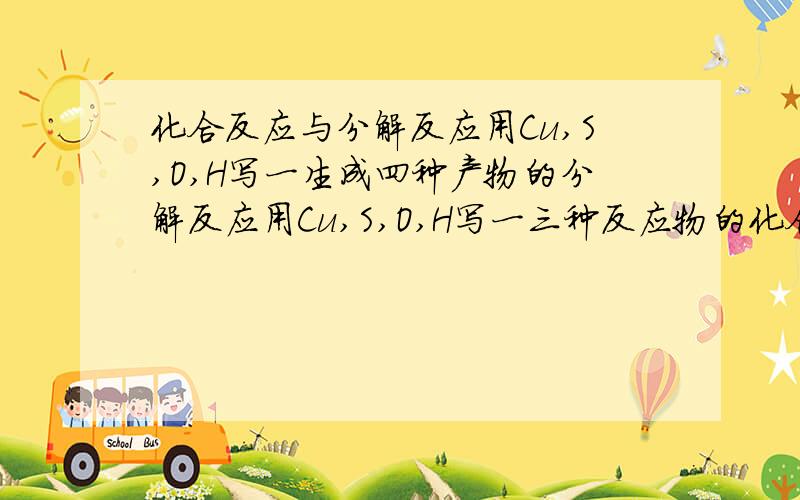 化合反应与分解反应用Cu,S,O,H写一生成四种产物的分解反应用Cu,S,O,H写一三种反应物的化合反应急救!