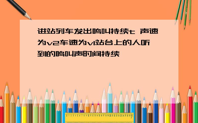 进站列车发出鸣叫持续t 声速为v2车速为v1站台上的人听到的鸣叫声时间持续