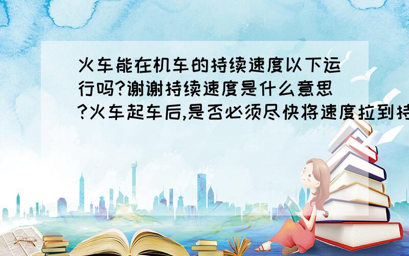 火车能在机车的持续速度以下运行吗?谢谢持续速度是什么意思?火车起车后,是否必须尽快将速度拉到持续速度以上?