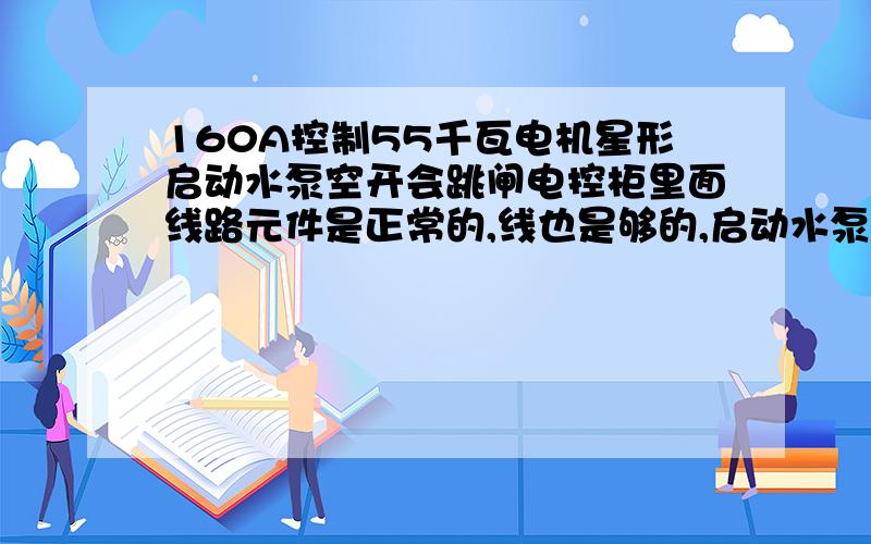 160A控制55千瓦电机星形启动水泵空开会跳闸电控柜里面线路元件是正常的,线也是够的,启动水泵时时间继电器6秒启动,水泵空转时是正常的,可是开阀门有水时就会跳空开,空开是160A的,为什么