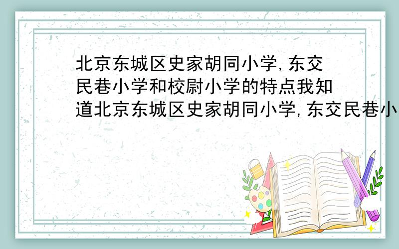 北京东城区史家胡同小学,东交民巷小学和校尉小学的特点我知道北京东城区史家胡同小学,东交民巷小学和校尉小学都不错,但是对于它们的特点就不是很了解.各位知道的,