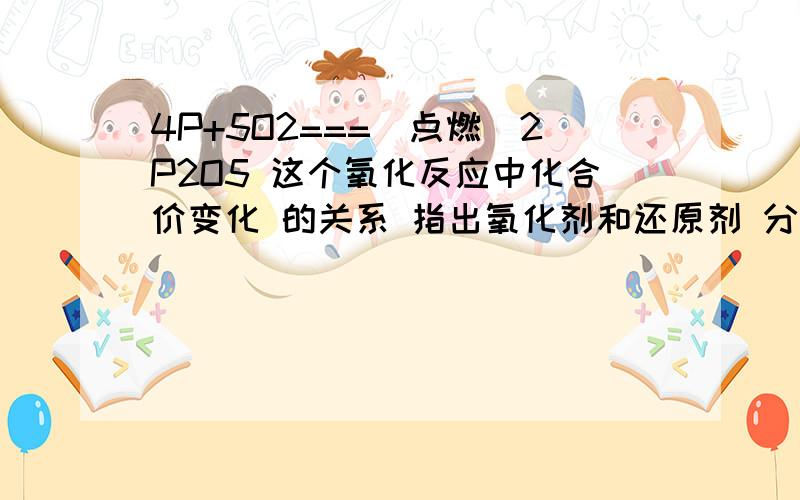 4P+5O2===(点燃）2P2O5 这个氧化反应中化合价变化 的关系 指出氧化剂和还原剂 分别得失电子吧 怎么表示 ：谁被氧化?谁被还原?