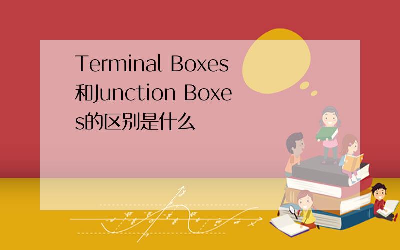 Terminal Boxes和Junction Boxes的区别是什么