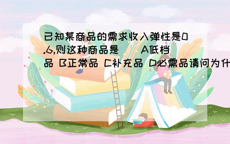 已知某商品的需求收入弹性是0.6,则这种商品是（）A低档品 B正常品 C补充品 D必需品请问为什么不是D呢~