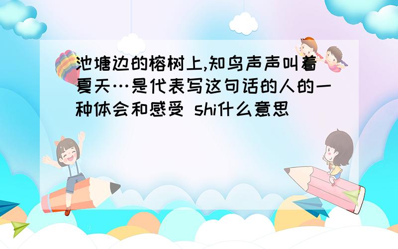 池塘边的榕树上,知鸟声声叫着夏天…是代表写这句话的人的一种体会和感受 shi什么意思