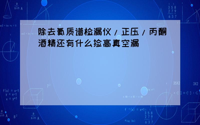 除去氦质谱检漏仪/正压/丙酮酒精还有什么捡高真空漏