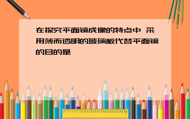 在探究平面镜成像的特点中 采用薄而透明的玻璃板代替平面镜的目的是