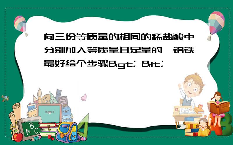 向三份等质量的相同的稀盐酸中分别加入等质量且足量的镁铝铁最好给个步骤> <