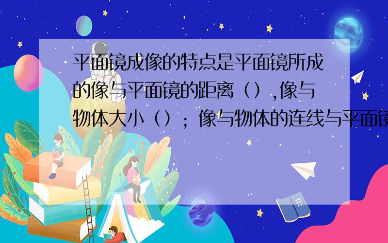 平面镜成像的特点是平面镜所成的像与平面镜的距离（）,像与物体大小（）；像与物体的连线与平面镜（）；面镜所成的像是（）.平面镜所成的像是（）。