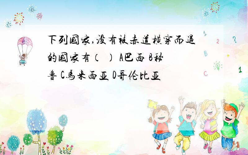 下列国家,没有被赤道横穿而过的国家有（ ） A巴西 B秘鲁 C马来西亚 D哥伦比亚